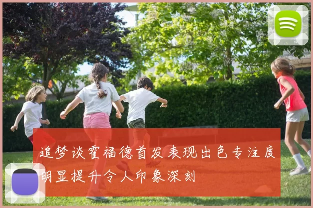追梦谈霍福德首发表现出色专注度明显提升令人印象深刻