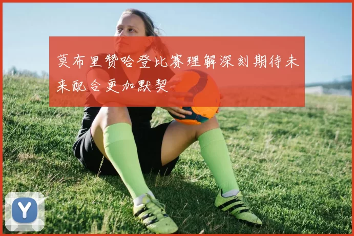 莫布里赞哈登比赛理解深刻期待未来配合更加默契