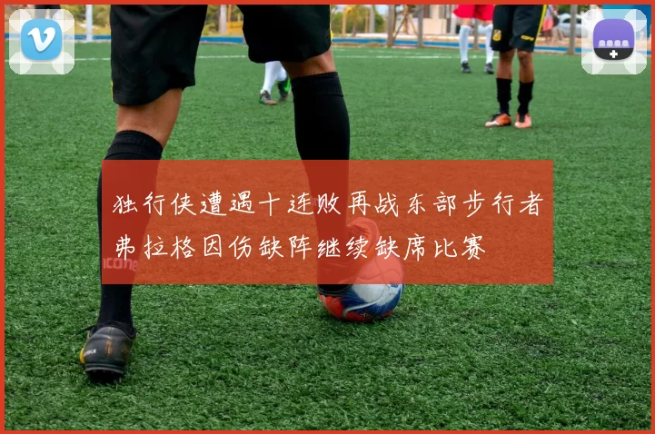 独行侠遭遇十连败再战东部步行者弗拉格因伤缺阵继续缺席比赛