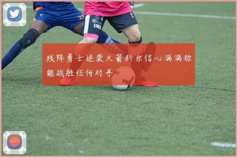 残阵勇士逆袭火箭科尔信心满满称能战胜任何对手
