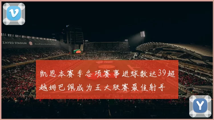 凯恩本赛季各项赛事进球数达39超越姆巴佩成为五大联赛最佳射手