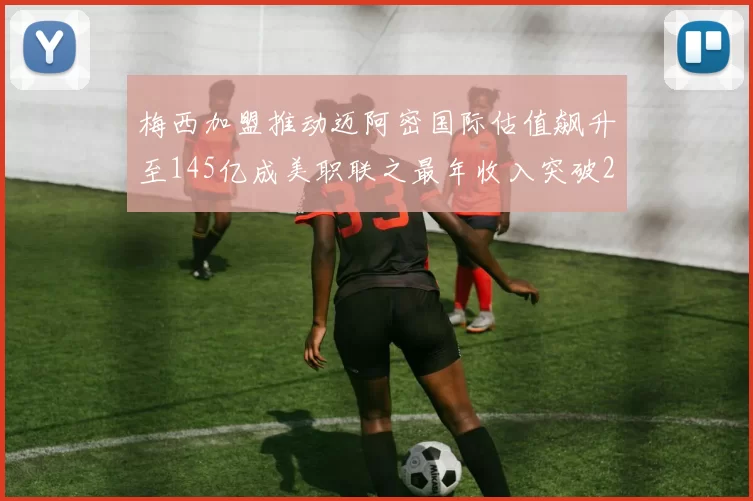 梅西加盟推动迈阿密国际估值飙升至145亿成美职联之最年收入突破2亿美元