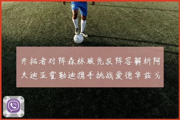 开拓者对阵森林狼先发阵容解析阿夫迪亚霍勒迪携手挑战爱德华兹戈贝尔