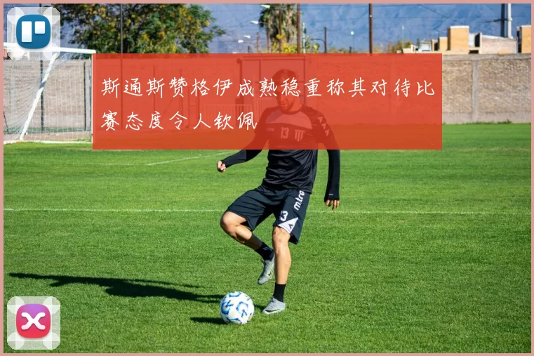 斯通斯赞格伊成熟稳重称其对待比赛态度令人钦佩