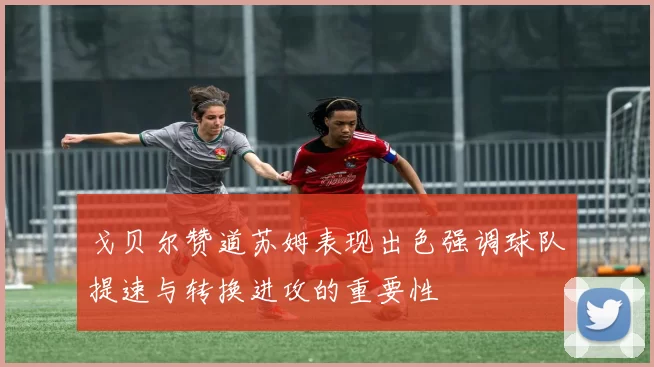 戈贝尔赞道苏姆表现出色强调球队提速与转换进攻的重要性