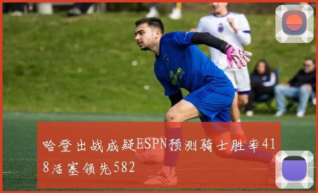 哈登出战成疑ESPN预测骑士胜率418活塞领先582