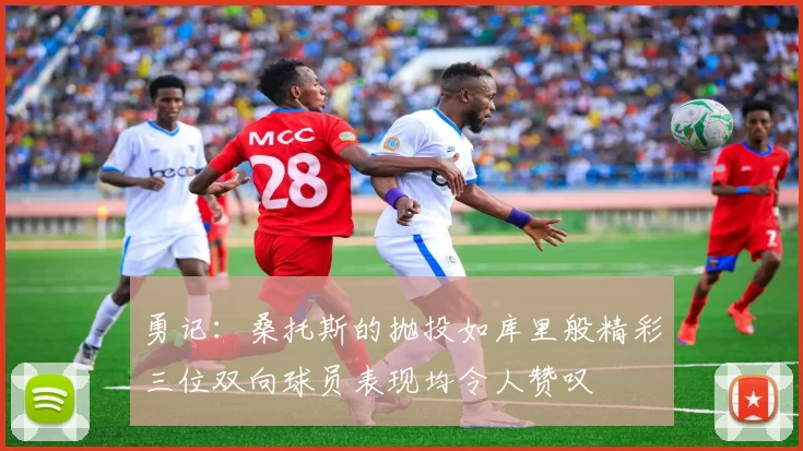 勇记：桑托斯的抛投如库里般精彩三位双向球员表现均令人赞叹