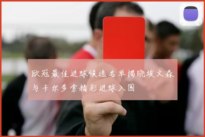 欧冠最佳进球候选名单揭晓埃文森与卡尔多索精彩进球入围