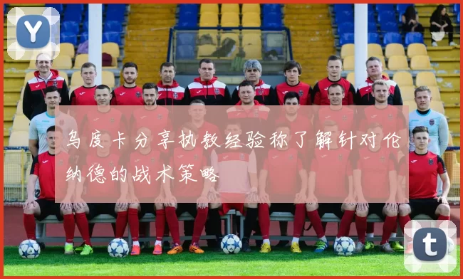 乌度卡分享执教经验称了解针对伦纳德的战术策略