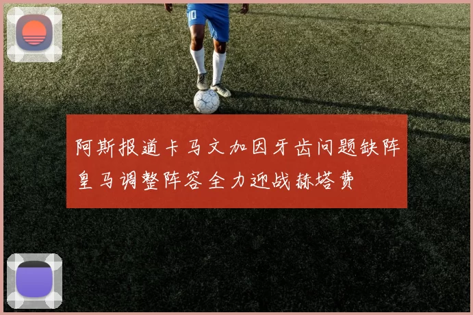 阿斯报道卡马文加因牙齿问题缺阵皇马调整阵容全力迎战赫塔费