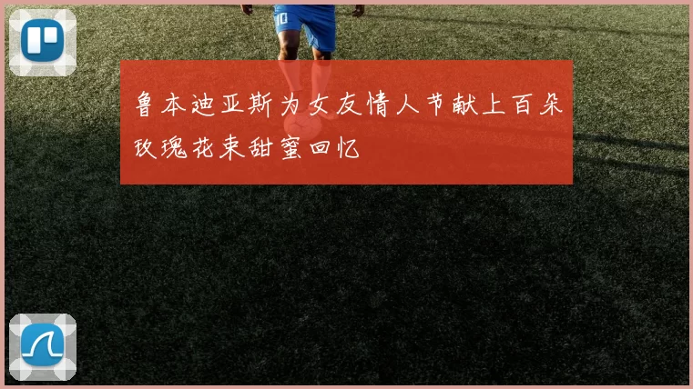 鲁本迪亚斯为女友情人节献上百朵玫瑰花束甜蜜回忆