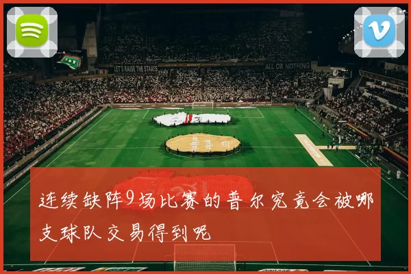 连续缺阵9场比赛的普尔究竟会被哪支球队交易得到呢