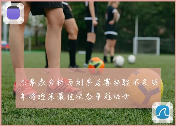 杰弗森分析马刺季后赛经验不足明年将迎来最佳状态争冠机会