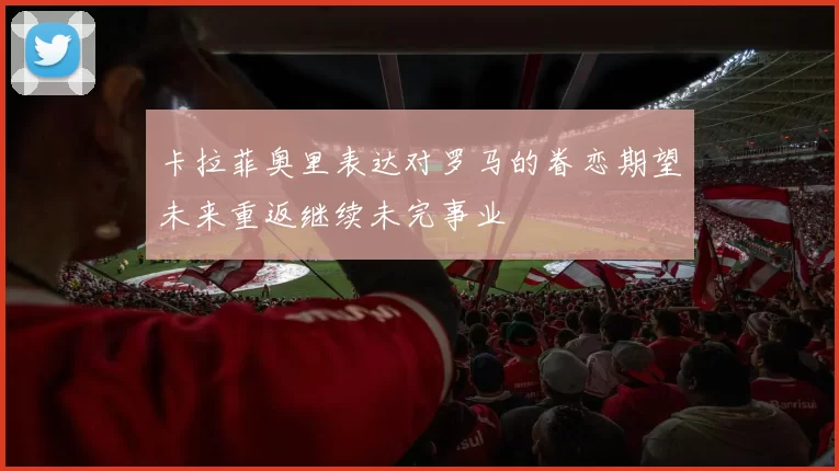 卡拉菲奥里表达对罗马的眷恋期望未来重返继续未完事业