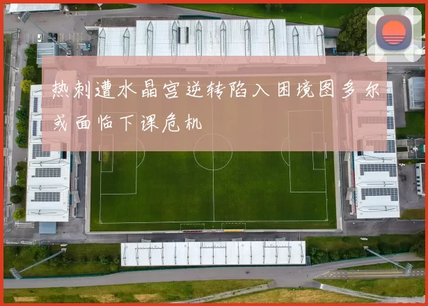 热刺遭水晶宫逆转陷入困境图多尔或面临下课危机