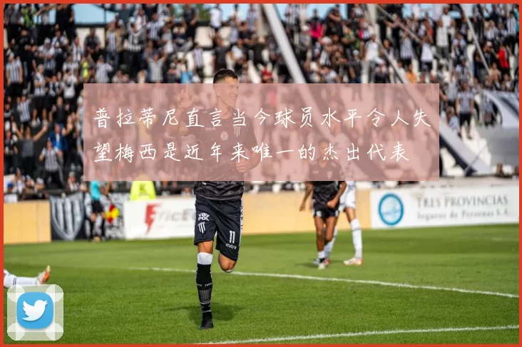 普拉蒂尼直言当今球员水平令人失望梅西是近年来唯一的杰出代表