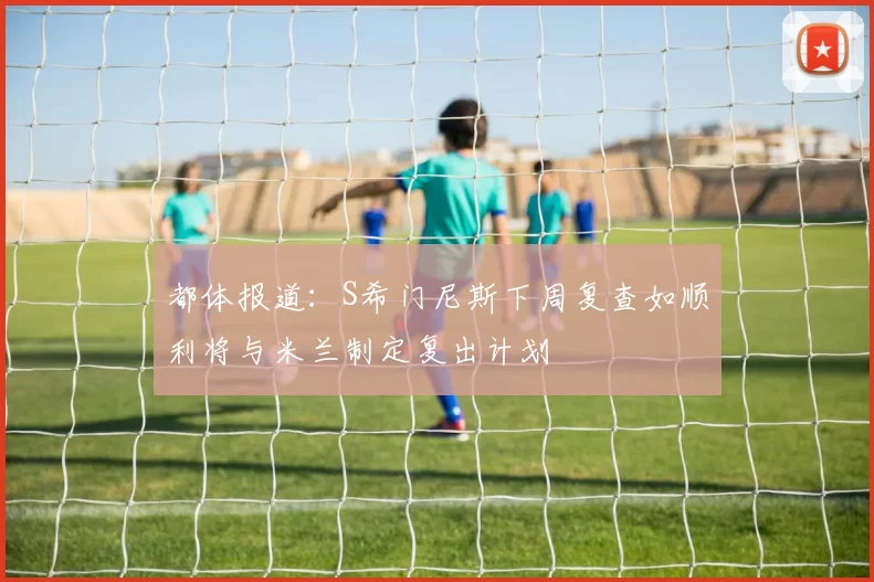 都体报道：S希门尼斯下周复查如顺利将与米兰制定复出计划