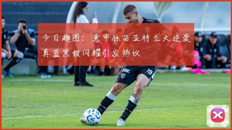今日趣图：意甲独苗亚特兰大逆袭真蓝黑假闪耀引发热议