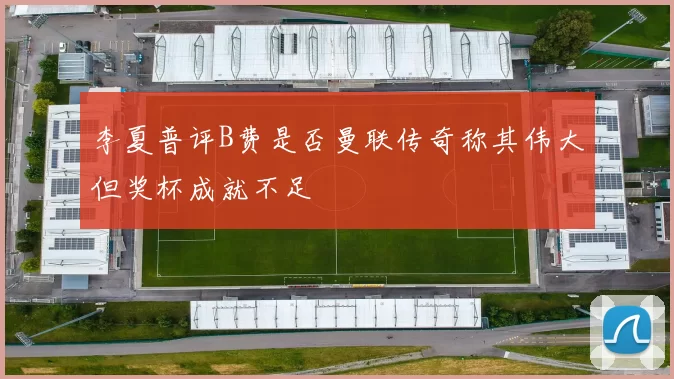 李夏普评B费是否曼联传奇称其伟大但奖杯成就不足