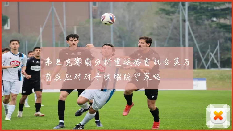 弗里克赛前分析重返榜首机会莱万首发应对对手收缩防守策略
