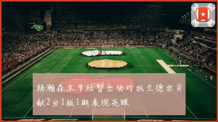 杨瀚森末节短暂出场对抗兰德尔贡献2分1板1断表现亮眼