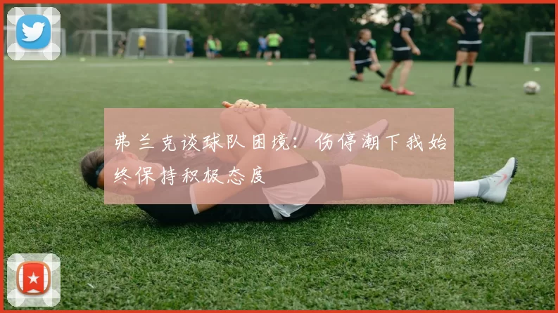 弗兰克谈球队困境：伤停潮下我始终保持积极态度