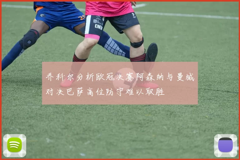 乔科尔分析欧冠决赛阿森纳与曼城对决巴萨高位防守难以取胜