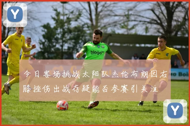 今日客场挑战太阳队杰伦布朗因右膝挫伤出战存疑能否参赛引关注