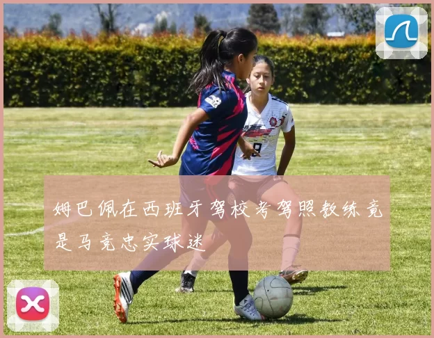 姆巴佩在西班牙驾校考驾照教练竟是马竞忠实球迷