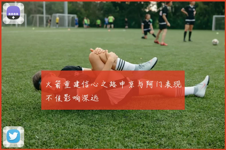 火箭重建信心之路申京与阿门表现不佳影响深远