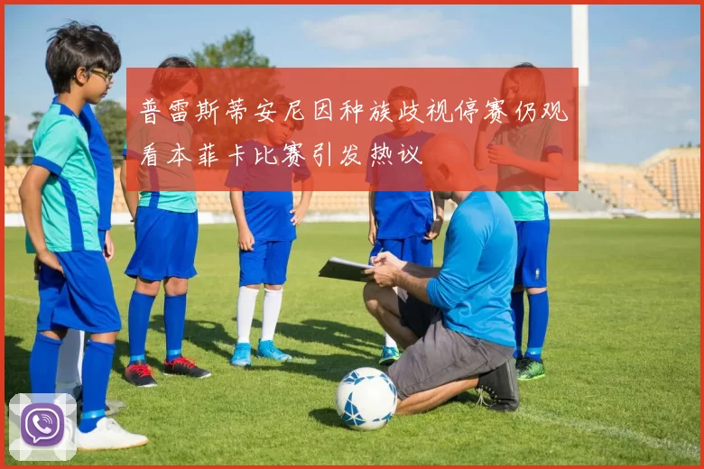 普雷斯蒂安尼因种族歧视停赛仍观看本菲卡比赛引发热议