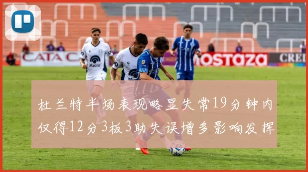 杜兰特半场表现略显失常19分钟内仅得12分3板3助失误增多影响发挥