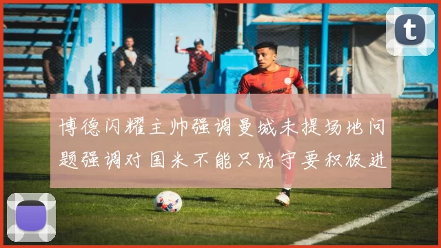 博德闪耀主帅强调曼城未提场地问题强调对国米不能只防守要积极进攻