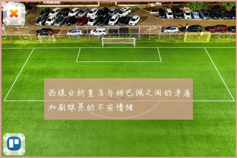 西媒分析皇马与姆巴佩之间的矛盾加剧球员的不安情绪
