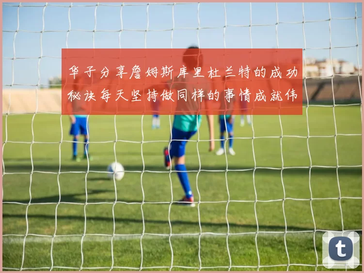 华子分享詹姆斯库里杜兰特的成功秘诀每天坚持做同样的事情成就伟大人生