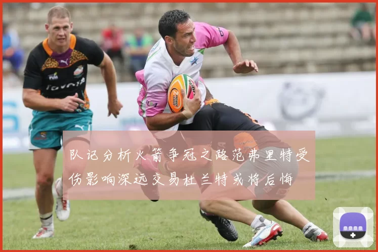 队记分析火箭争冠之路范弗里特受伤影响深远交易杜兰特或将后悔
