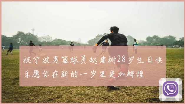 祝宁波男篮球员赵建树28岁生日快乐愿你在新的一岁里更加辉煌