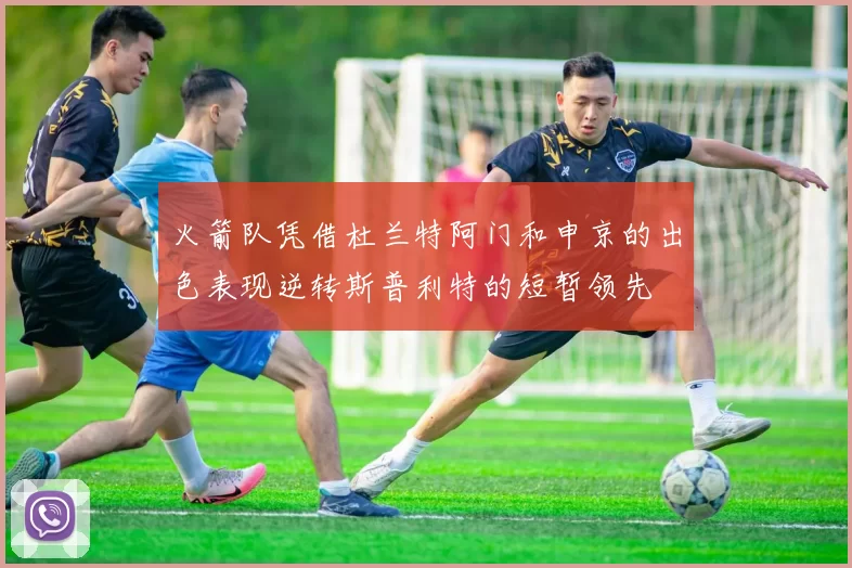 火箭队凭借杜兰特阿门和申京的出色表现逆转斯普利特的短暂领先
