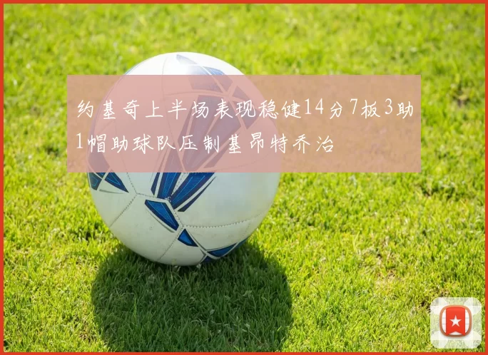 约基奇上半场表现稳健14分7板3助1帽助球队压制基昂特乔治