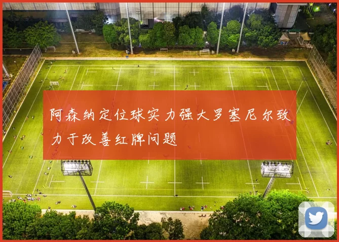 阿森纳定位球实力强大罗塞尼尔致力于改善红牌问题