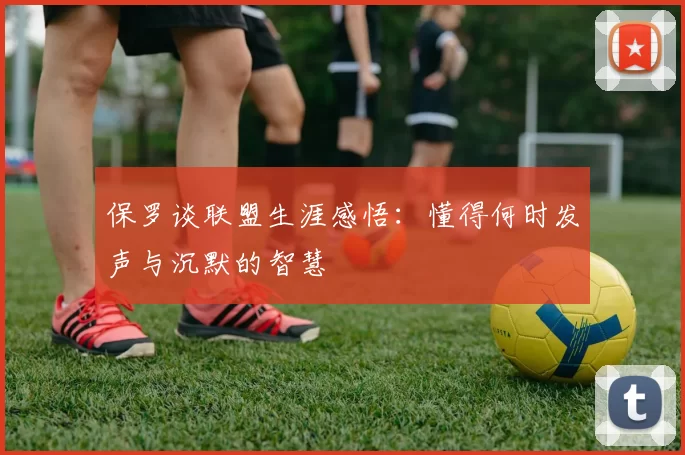 保罗谈联盟生涯感悟：懂得何时发声与沉默的智慧