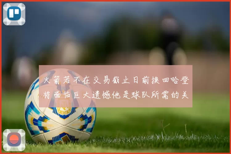 火箭若不在交易截止日前换回哈登将面临巨大遗憾他是球队所需的关键拼图