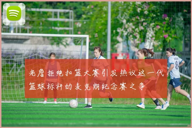 老詹拒绝扣篮大赛引发热议这一代篮球标杆的麦克朗纪念赛之争