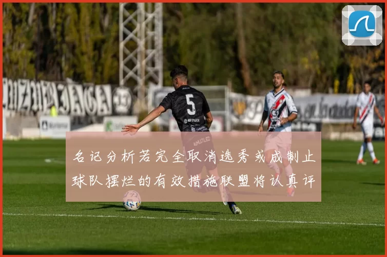 名记分析若完全取消选秀或成制止球队摆烂的有效措施联盟将认真评估此提议