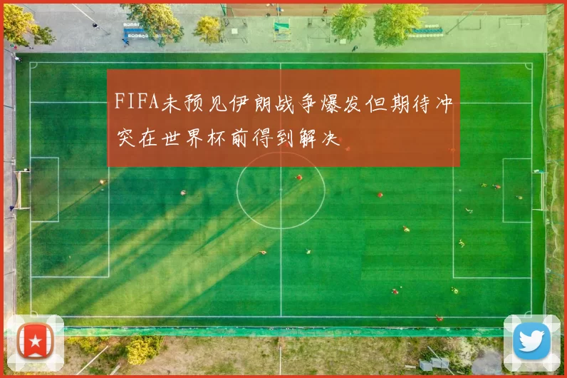 FIFA未预见伊朗战争爆发但期待冲突在世界杯前得到解决