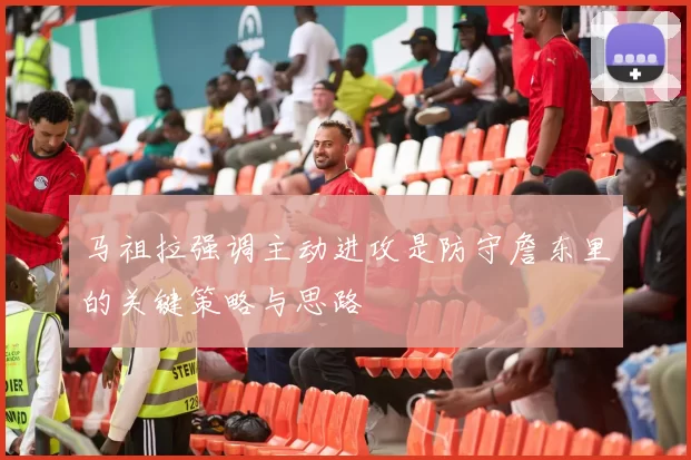 马祖拉强调主动进攻是防守詹东里的关键策略与思路