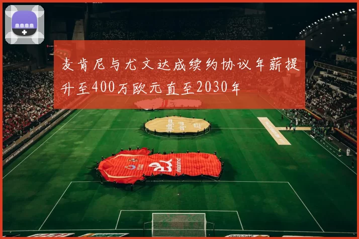 麦肯尼与尤文达成续约协议年薪提升至400万欧元直至2030年