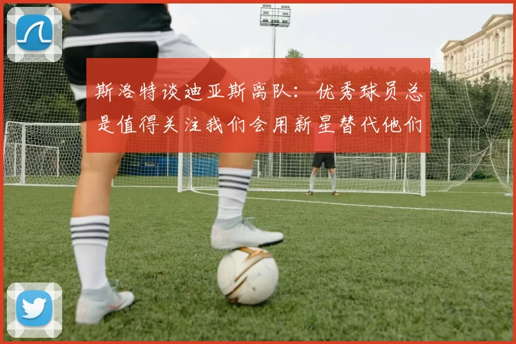 斯洛特谈迪亚斯离队：优秀球员总是值得关注我们会用新星替代他们