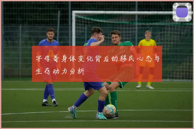 字母哥身体变化背后的移民心态与生存动力分析