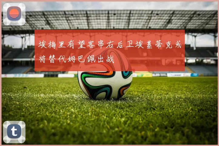埃梅里有望客串右后卫埃基蒂克或将替代姆巴佩出战